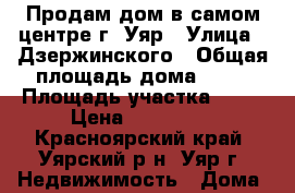 Продам дом в самом центре г. Уяр › Улица ­ Дзержинского › Общая площадь дома ­ 40 › Площадь участка ­ 17 › Цена ­ 470 000 - Красноярский край, Уярский р-н, Уяр г. Недвижимость » Дома, коттеджи, дачи продажа   